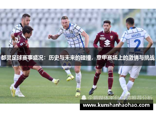 都灵足球赛事盛况:历史与未来的碰撞,意甲赛场上的激情与挑战 都灵足球赛事盛况:历史与未来的碰撞,意甲赛场上的激情与挑战